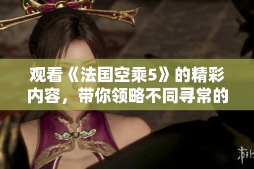 观看《法国空乘5》的精彩内容，带你领略不同寻常的飞行体验