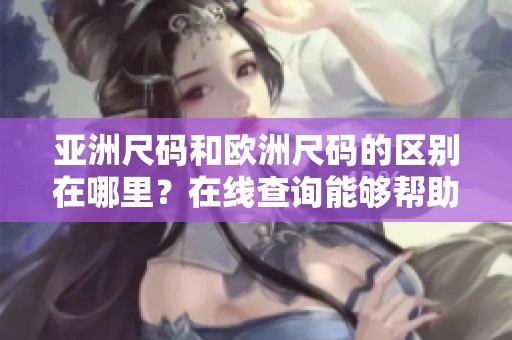 亚洲尺码和欧洲尺码的区别在哪里？在线查询能够帮助你快速了解。