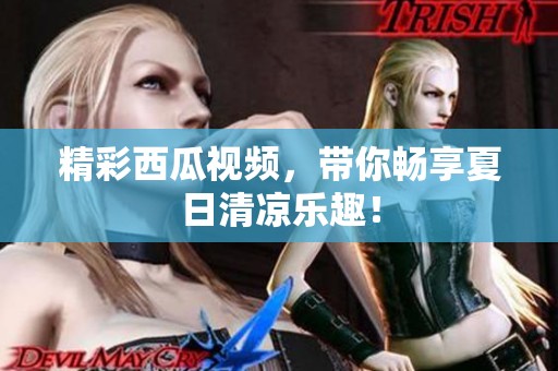精彩西瓜视频，带你畅享夏日清凉乐趣！