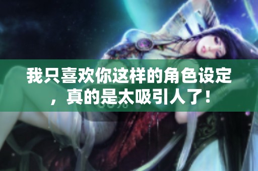 我只喜欢你这样的角色设定，真的是太吸引人了！
