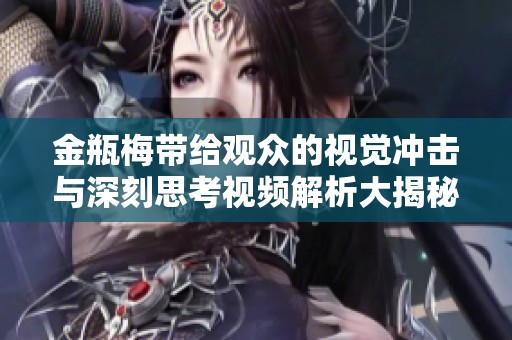 金瓶梅带给观众的视觉冲击与深刻思考视频解析大揭秘