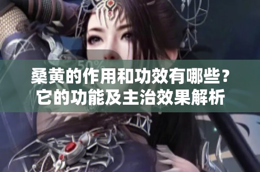 桑黄的作用和功效有哪些？它的功能及主治效果解析