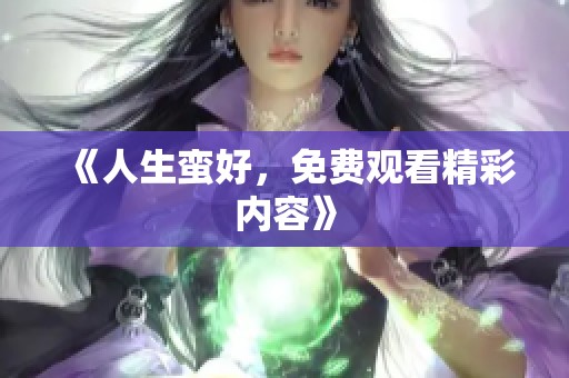《人生蛮好，免费观看精彩内容》