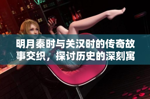 明月秦时与关汉时的传奇故事交织，探讨历史的深刻寓意与文化风采。
