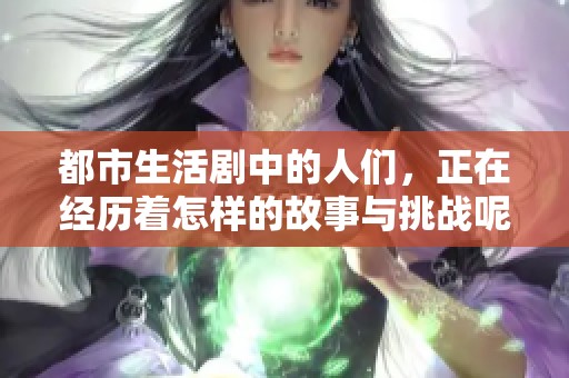 都市生活剧中的人们，正在经历着怎样的故事与挑战呢