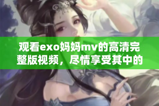 观看exo妈妈mv的高清完整版视频，尽情享受其中的精彩瞬间！