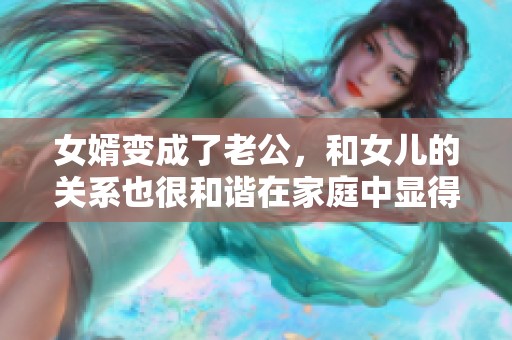 女婿变成了老公，和女儿的关系也很和谐在家庭中显得融洽。