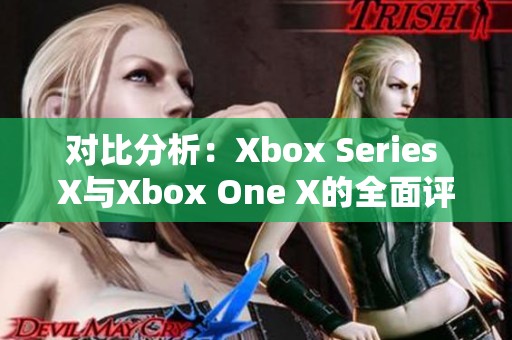 对比分析：Xbox Series X与Xbox One X的全面评测与体验分享