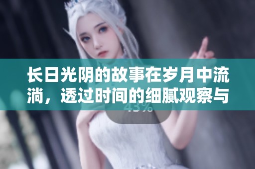 长日光阴的故事在岁月中流淌，透过时间的细腻观察与反思。
