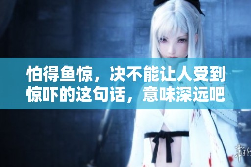 怕得鱼惊，决不能让人受到惊吓的这句话，意味深远吧