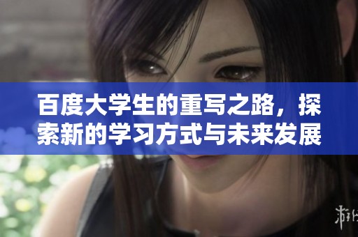 百度大学生的重写之路，探索新的学习方式与未来发展方向