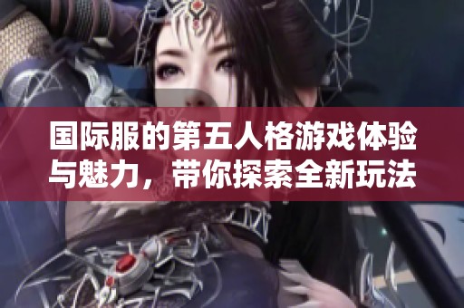 国际服的第五人格游戏体验与魅力，带你探索全新玩法与世界！