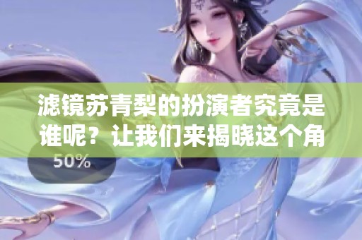 滤镜苏青梨的扮演者究竟是谁呢？让我们来揭晓这个角色的演绎者！