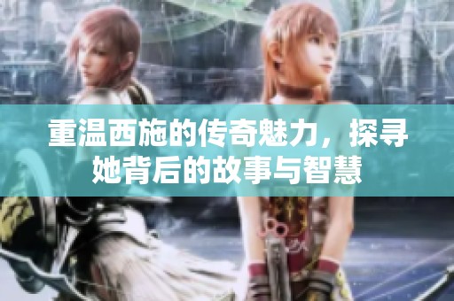 重温西施的传奇魅力，探寻她背后的故事与智慧