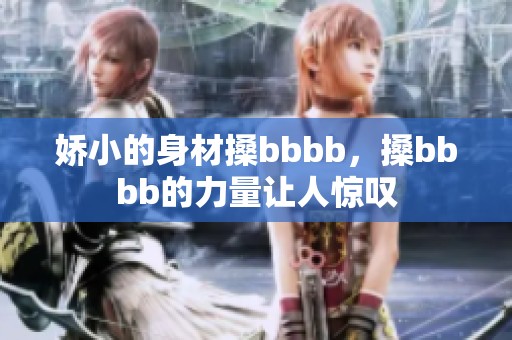 娇小的身材搡bbbb，搡bbbb的力量让人惊叹