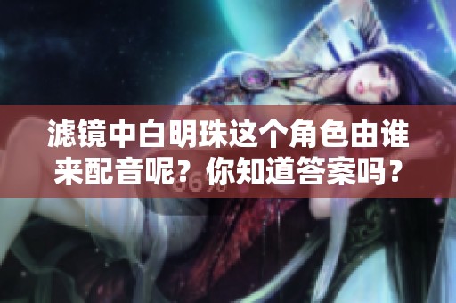 滤镜中白明珠这个角色由谁来配音呢？你知道答案吗？