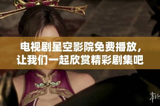 电视剧星空影院免费播放，让我们一起欣赏精彩剧集吧