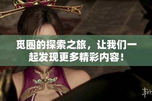 觅圈的探索之旅，让我们一起发现更多精彩内容！