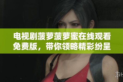 电视剧菠萝菠萝蜜在线观看免费版，带你领略精彩纷呈的剧情与人物关系