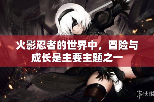 火影忍者的世界中，冒险与成长是主要主题之一