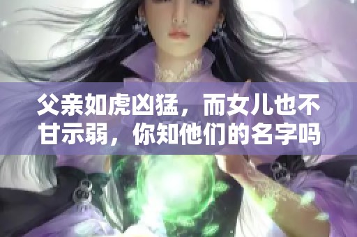 父亲如虎凶猛，而女儿也不甘示弱，你知他们的名字吗