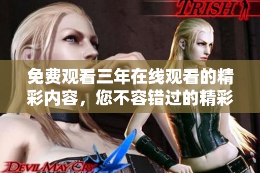 免费观看三年在线观看的精彩内容，您不容错过的精彩体验！