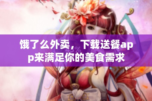 饿了么外卖，下载送餐app来满足你的美食需求