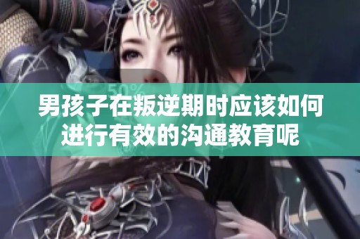 男孩子在叛逆期时应该如何进行有效的沟通教育呢