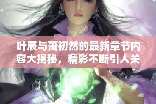 叶辰与萧初然的最新章节内容大揭秘，精彩不断引人关注