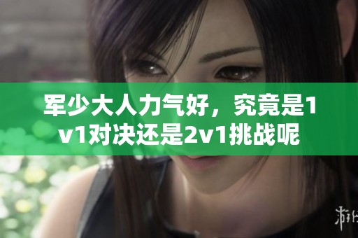 军少大人力气好，究竟是1v1对决还是2v1挑战呢