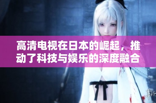高清电视在日本的崛起，推动了科技与娱乐的深度融合