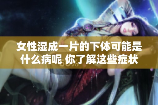 女性湿成一片的下体可能是什么病呢 你了解这些症状吗