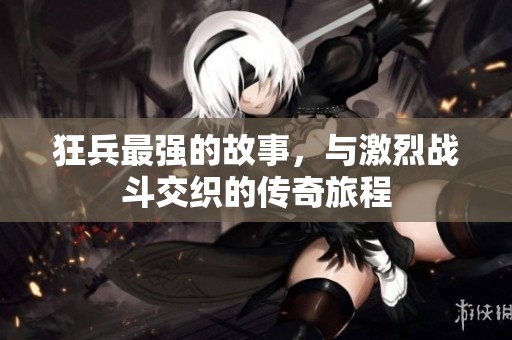 狂兵最强的故事，与激烈战斗交织的传奇旅程