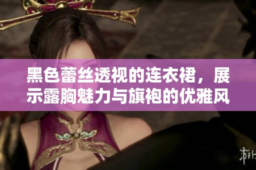 黑色蕾丝透视的连衣裙，展示露胸魅力与旗袍的优雅风情