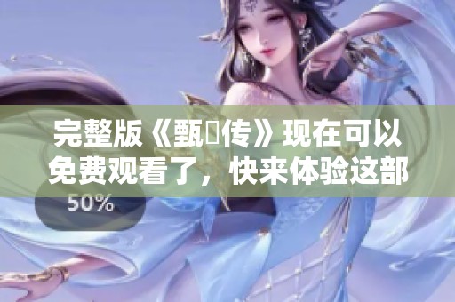 完整版《甄嬛传》现在可以免费观看了，快来体验这部经典佳作吧！