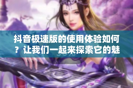 抖音极速版的使用体验如何？让我们一起来探索它的魅力吧！