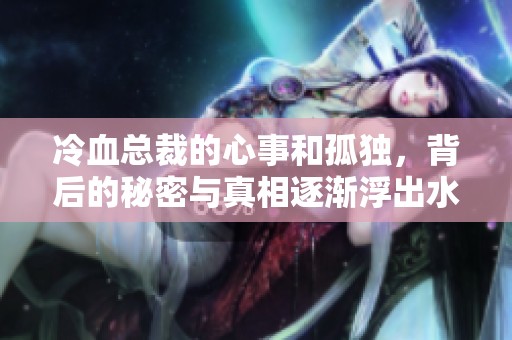 冷血总裁的心事和孤独，背后的秘密与真相逐渐浮出水面
