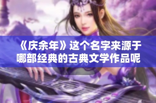 《庆余年》这个名字来源于哪部经典的古典文学作品呢？大家一起来探讨一下吧！