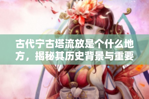 古代宁古塔流放是个什么地方，揭秘其历史背景与重要性