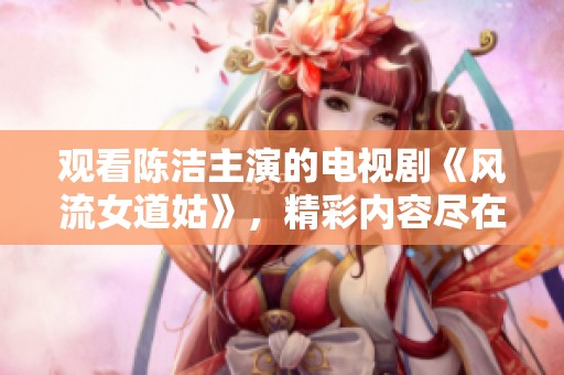 观看陈洁主演的电视剧《风流女道姑》，精彩内容尽在其中！