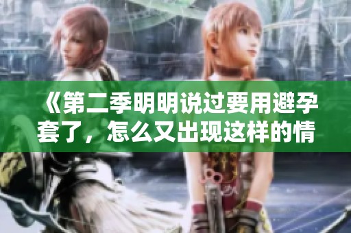 《第二季明明说过要用避孕套了，怎么又出现这样的情况呢》
