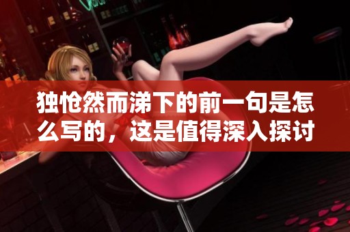 独怆然而涕下的前一句是怎么写的，这是值得深入探讨的重要问题。