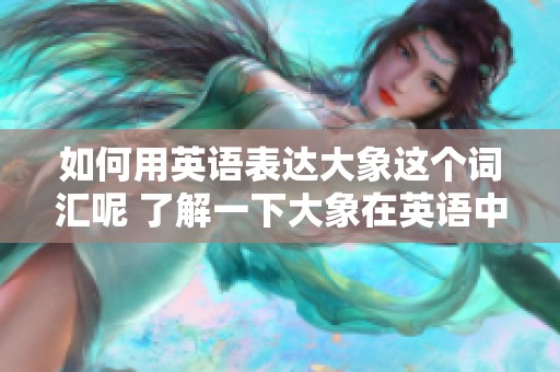 如何用英语表达大象这个词汇呢 了解一下大象在英语中的说法吧