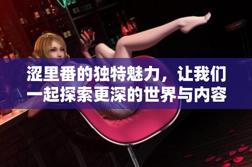 涩里番的独特魅力，让我们一起探索更深的世界与内容。