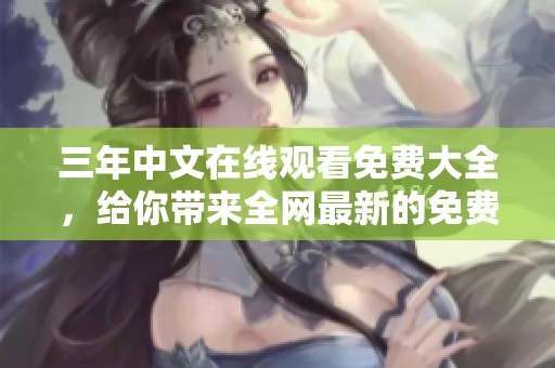 三年中文在线观看免费大全，给你带来全网最新的免费视频资源推荐。