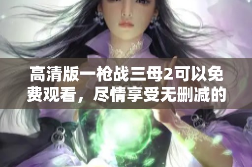 高清版一枪战三母2可以免费观看，尽情享受无删减的精彩内容