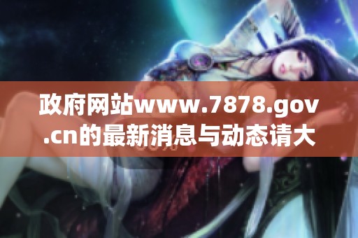 政府网站www.7878.gov.cn的最新消息与动态请大家及时关注与了解