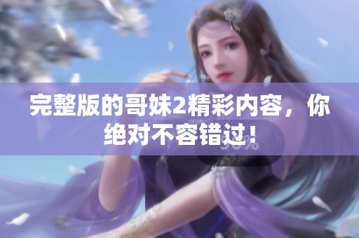 完整版的哥妹2精彩内容，你绝对不容错过！