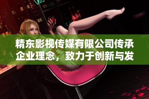 精东影视传媒有限公司传承企业理念，致力于创新与发展的坚持与追求