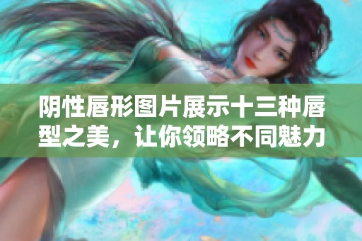 阴性唇形图片展示十三种唇型之美，让你领略不同魅力。